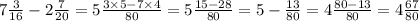 7 \frac{3}{16} - 2 \frac{7}{20} = 5 \frac{3 \times 5 - 7 \times 4}{80} = 5 \frac{15 - 28}{80} = 5 - \frac{13}{80} = 4 \frac{80 - 13}{80} = 4 \frac{67}{80}