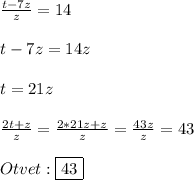 \frac{t-7z}{z}=14\\\\t-7z=14z\\\\t=21z\\\\\frac{2t+z}{z}=\frac{2*21z+z}{z}=\frac{43z}{z}=43\\\\Otvet:\boxed{43}