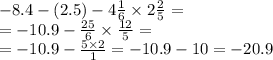 -8.4-(2.5) -4 \frac{1}{6} \times 2 \frac{2}{5} = \\ = - 10.9 - \frac{25}{6} \times \frac{12}{5} = \\ = - 10.9 - \frac{5 \times 2}{1} = - 10.9 - 10 = - 20.9