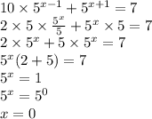 10 \times {5}^{x - 1} + {5}^{x + 1} = 7 \\ 2 \times 5 \times \frac{{5}^{x} }{5} + {5}^{x} \times 5 = 7 \\ 2 \times {5}^{x} + 5 \times {5}^{x} = 7 \\ {5}^{x} (2 + 5) = 7 \\ {5}^{x} = 1 \\ {5}^{x} = {5}^{0} \\ x = 0