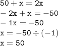 \tt 50+x=2x \\ \tt -2x+x=-50 \\ \tt -1x=-50 \\ \tt x=-50\div(-1) \\ \tt x=50