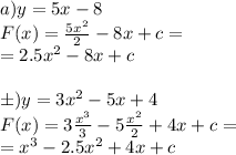 a) y=5x-8 \\ F(x) = \frac{5 {x}^{2} }{2} - 8x + c = \\ = 2.5{x}^{2} - 8x + c\\ \\ б) y=3 {x}^{2} -5x+4 \\ F(x) = 3 \frac{ {x}^{3} }{3} - 5 \frac{ {x}^{2} }{2} + 4x + c = \\ = {x}^{3} - 2.5{x}^{2} + 4x + c
