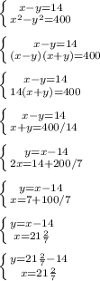 \left \{ {{x-y=14} \atop {x^2-y^2=400}} \right. \\ \\ \left \{ {{x-y=14} \atop {(x-y)(x+y)=400}} \right. \\ \\ \left \{ {{x-y=14} \atop {14(x+y)=400}} \right. \\ \\ \left \{ {{x-y=14} \atop {x+y=400/14}} \right. \\ \\ \left \{ {{y=x-14} \atop {2x=14+200/7}} \right. \\ \\ \left \{ {{y=x-14} \atop {x=7+100/7}} \right. \\ \\ \left \{ {{y=x-14} \atop {x=21 \frac{2}{7} }} \right. \\ \\ \left \{ {{y=21 \frac{2}{7} -14} \atop {x=21 \frac{2}{7}}} \right.