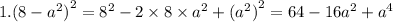 1.(8 - { a}^{2} {)}^{2} = 8 {}^{2} - 2 \times 8 \times {a}^{2} + ( {a}^{2} {)}^{2} = 64 - 16 {a}^{2} + {a}^{4}