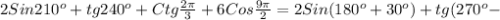 2Sin210 ^{o} +tg240 ^{o}+Ctg \frac{2 \pi }{3} +6Cos \frac{9 \pi }{2}=2Sin(180 ^{o}+30 ^{o})+tg(270 ^{o}-