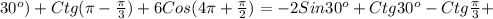 30 ^{o})+Ctg( \pi - \frac{ \pi }{3})+6Cos(4 \pi + \frac{ \pi }{2})=-2Sin30 ^{o}+Ctg30 ^{o}- Ctg \frac{ \pi }{3}+