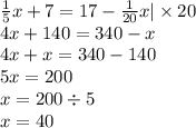 \frac{1}{5} x + 7 = 17 - \frac{1}{20} x | \times 20 \\ 4x + 140 = 340 - x \\ 4x + x = 340 - 140 \\ 5x = 200\\ x = 200 \div 5 \\ x = 40