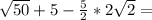 \sqrt{50}+5-\frac{5}{2}*2\sqrt{2}=