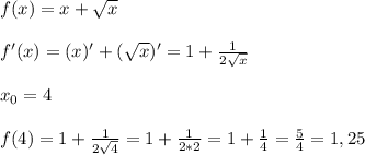 f(x)=x+ \sqrt{x} \\ \\ &#10;f'(x)=(x)'+( \sqrt{x} )'=1+ \frac{1}{2 \sqrt{x} } \\ \\ &#10;x_0=4 \\ \\ &#10;f(4)=1+ \frac{1}{2 \sqrt{4} }=1+ \frac{1}{2*2} =1+ \frac{1}{4}= \frac{5}{4} =1,25
