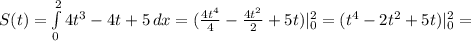 S(t)= \int\limits^2_0 {4t^{3}-4t +5} \, dx =( \frac{4t^{4} }{4}- \frac{4t^{2} }{2}+5t )| ^{2} _{0} = ( t^{4}- 2t^{2}+5t )| ^{2} _{0} =