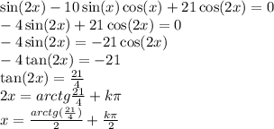 \sin(2x) - 10 \sin(x) \cos(x) + 21 \cos(2x) = 0 \\ - 4 \sin(2x) + 21 \cos(2x) = 0 \\ - 4 \sin(2x) = - 21 \cos(2x) \\ - 4 \tan(2x) = - 21 \\ \tan(2x) = \frac{21}{4} \\ 2x = arctg \frac{21}{4} + k\pi \\ x = \frac{arctg( \frac{21}{4} )}{2} + \frac{k\pi}{2}