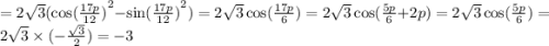 = 2 \sqrt{3} ( { \cos( \frac{17p}{12} ) }^{2} - { \sin( \frac{17p}{12} ) }^{2} ) = 2 \sqrt{3} \cos( \frac{17p}{6} ) = 2 \sqrt{3} \cos( \frac{5p}{6} + 2p) = 2 \sqrt{3} \cos( \frac{5p}{6} ) = 2 \sqrt{3} \times ( - \frac{ \sqrt{3} }{2} ) = - 3