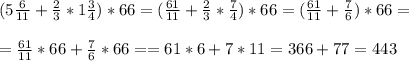(5 \frac{6}{11} + \frac{2}{3} *1 \frac{3}{4} ) * 66 = (\frac{61}{11} + \frac{2}{3} * \frac{7}{4} ) * 66 = ( \frac{61}{11} + \frac{7}{6} ) * 66= \\ \\ &#10;=\frac{61}{11}*66 + \frac{7}{6}*66= = 61*6 + 7*11 = 366 +77 = 443&#10;