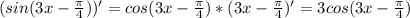 (sin(3x - \frac{ \pi }{4}))'=cos(3x - \frac{ \pi }{4})*(3x - \frac{ \pi }{4})'=3cos(3x - \frac{ \pi }{4})