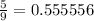 \frac{5}{9} = 0.555556