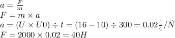 a = \frac{F}{m} \\ F = m \times a \\ a = (U \times U0) \div t = (16 - 10) \div 300 = 0.02 м/с\\ F = 2000 \times 0.02 = 40 H