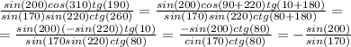\frac{sin(200)cos(310)tg(190)}{sin(170)sin(220)ctg(260)}=\frac{sin(200)cos(90+220)tg(10+180)}{sin(170)sin(220)ctg(80+180)} =\\=\frac{sin(200)(-sin(220))tg(10)}{sin(170sin(220)ctg(80)} =\frac{-sin(200)ctg(80)}{cin(170)ctg(80)} =-\frac{sin(200)}{sin(170)}