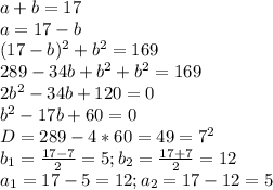 a+b=17\\a=17-b\\(17-b)^2+b^2=169\\289-34b+b^2+b^2=169\\2b^2-34b+120=0\\b^2-17b+60=0\\D=289-4*60=49=7^2\\b_1=\frac{17-7}{2} =5; b_2=\frac{17+7}{2} =12\\a_1=17-5=12; a_2=17-12=5