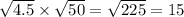 \sqrt{4.5} \times \sqrt{50} = \sqrt{225} = 15