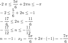 &#10;&#10;&#10;-2 \pi \leq \dfrac{ 5\pi }{6}+2 \pi n \leq -\pi &#10;\\\&#10;-2 \leq \dfrac{ 5 }{6}+2 n \leq -1&#10;\\\&#10;-\dfrac{17}{6} \leq 2 n \leq - \dfrac{11}{6} &#10;\\\&#10;-\dfrac{17}{12} \leq n \leq - \dfrac{11}{12} &#10;\\\&#10;n=-1: \ x_2=\dfrac{ 5\pi }{6}+2 \pi \cdot(-1)=- \dfrac{7 \pi }{6}