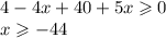 4 - 4x + 40 + 5x \geqslant 0 \\ x \geqslant - 44