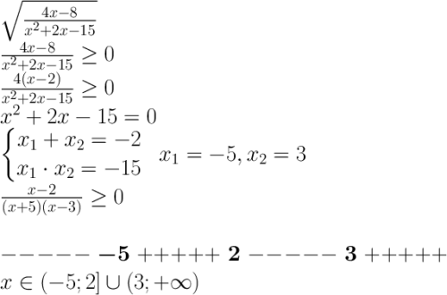 $$ \LARGE \\ \sqrt{4x-8\over x^2+2x-15}\\ {4x-8\over x^2+2x-15}\geq 0\\ {4(x-2)\over x^2+2x-15}\geq 0\\ x^2+2x-15=0\\ \left\{\begin{matrix} x_1+x_2=-2\\ x_1\cdot x_2=-15 \end{matrix}\right.\; \; x_1=-5, x_2=3\\ {x-2\over(x+5)(x-3)}\geq 0\\\\ -----\; \boldsymbol{-5}\;+++++\;\boldsymbol{2}\;-----\; \boldsymbol{3} \;+++++\\ x\in (-5;2]\cup (3;+\infty) $$
