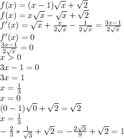 f(x)=(x-1) \sqrt{x} + \sqrt{2} \\f(x)=x \sqrt{x} - \sqrt{x} + \sqrt{2} \\f'(x)= \sqrt{x} + \frac{x}{2 \sqrt{x} } -\frac{1}{2 \sqrt{x} } =\frac{3x-1}{2 \sqrt{x} } \\f'(x)=0\\\frac{3x-1}{2 \sqrt{x} } =0\\x\ \textgreater \ 0\\3x-1=0\\3x=1\\x=\frac{1}{3} \\x=0\\(0-1) \sqrt{0} + \sqrt{2} = \sqrt{2} \\x=\frac{1}{3} \\-\frac{2}{3} *\frac{1}{ \sqrt{3} } + \sqrt{2} =-\frac{2 \sqrt{3} }{9} + \sqrt{2} =1