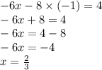 - 6x - 8 \times ( - 1) = 4 \\ - 6x + 8 = 4 \\ - 6x = 4 - 8 \\ - 6x = - 4 \\ x = \frac{2}{3}