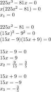 225x^3-81x=0 \\ x(225x^2-81)=0 \\ x_1=0 \\ \\ 225x^2-81=0 \\ (15x)^2-9^2=0 \\ (15x-9)(15x+9)=0 \\ \\ 15x-9=0 \\ 15x=9 \\ x_2= \frac{9}{15}= \frac{3}{5} \\ \\ 15x+9=0 \\ 15x=-9 \\ x_3=- \frac{3}{5}