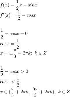 f(x)= \dfrac{1}{2}x-sinx \\ f'(x)= \dfrac{1}{2}-cosx \\ \\ \\ \dfrac{1}{2}-cosx =0 \\ cosx= \dfrac{1}{2} \\ x=\pm \dfrac{\pi}{3}+2 \pi k ; \ k \in Z \\ \\ \\ \dfrac{1}{2}-cosx\ \textgreater \ 0 \\ cosx\ \textless \ \dfrac{1}{2} \\ x \in ( \dfrac{\pi}{3}+2 \pi k; \ \dfrac{5 \pi}{3}+2 \pi k); \ k \in Z