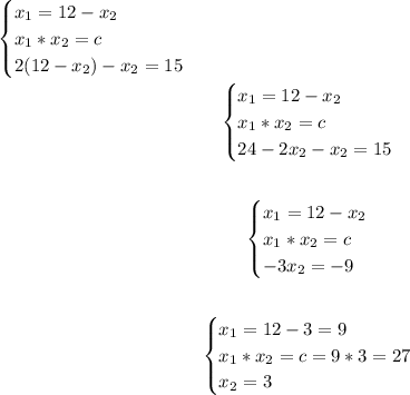 \begin{equation*} \begin{cases} x_1=12-x_2\\ x_1*x_2=c\\ 2(12-x_2)-x_2=15 \end{cases} \end{equation*}\\ \begin{equation*} \begin{equation*} \begin{cases} x_1=12-x_2\\ x_1*x_2=c\\ 24-2x_2-x_2=15 \end{cases} \end{equation*}\\ \begin{equation*} \begin{equation*} \begin{cases} x_1=12-x_2\\ x_1*x_2=c\\ -3x_2=-9 \end{cases} \end{equation*}\\ \begin{equation*} \begin{equation*} \begin{cases} x_1=12-3=9\\ x_1*x_2=c=9*3=27\\ x_2=3 \end{cases} \end{equation*}\\ \begin{equation*}