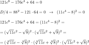 121c^8-176c^4+64=0\\\\D/4=88^2-121\cdot 64=0\; \; \to \; \; (11c^4-8)^2=0\\\\121c^8-176c^4+64=(11c^4-8)^2=\\\\=(\sqrt{11}c^2-\sqrt8)^2\cdot (\sqrt{11}c^2+\sqrt8)^2=\\\\=(\sqrt[4]{11}c-\sqrt[4]8)^2\cdot (\sqrt[4]{11}c+\sqrt[4]8)^2\cdot (\sqrt{11}c^2+\sqrt8)^2