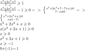 \frac{x^3+2x^2+7}{ 7-x} \geqslant 1\newline&#10;\frac{x^3+2x^2+7}{ 7-x} -1 \geqslant 0=\ \textgreater \ &#10; \left \{ {{x^3+2x^2+7-7+x\geqslant 0} \atop {7-x\not=0}} \right.=\ \textgreater \ \newline&#10; \left \{ {{x^3+2x^2+x\geqslant 0} \atop {x\not=(-7)}} \right. &#10;&#10;x^3+2x^2+x\geqslant 0 \newline&#10;x(x^2+2x+1)\geqslant 0\newline &#10;x\geqslant 0\newline&#10;x^2+2x+1\geqslant 0\newline&#10;x\geqslant -1&#10;&#10;0+(-1)=-1&#10;
