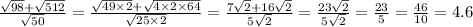 \frac{ \sqrt{98} + \sqrt{512} }{ \sqrt{50} } = \frac{ \sqrt{49 \times 2} + \sqrt{4 \times 2\times 64} }{ \sqrt{25 \times 2} } = \frac{7 \sqrt{2 } + 16 \sqrt{2} }{5 \sqrt{2} } = \frac{23 \sqrt{2} }{5 \sqrt{2} } = \frac{23}{5} = \frac{46}{10} = 4.6