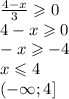 \frac{4 - x}{3} \geqslant 0 \\ 4 - x \geqslant 0 \\ - x \geqslant - 4 \\ x \leqslant 4 \\ ( - \infty ;4]