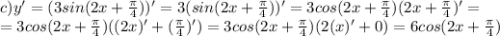 c) y'=(3sin(2x+ \frac{ \pi }{4} ))'=3(sin(2x+ \frac{ \pi }{4} ))'=3cos(2x+ \frac{ \pi }{4} )(2x+\frac{ \pi }{4})'= \\ =3cos(2x+ \frac{ \pi }{4} )((2x)'+(\frac{ \pi }{4})')=3cos(2x+ \frac{ \pi }{4} )(2(x)'+0)=6cos(2x+ \frac{ \pi }{4} )