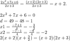\frac{2 {x}^{2} + 7x + 6 }{2x + 3} = \frac{(x + 2)(2x + 3)}{2x + 3} = x + 2. \\ \\ 2 {x}^{2} + 7x + 6 = 0 \\ d = 49 - 48 = 1 \\ x1 = \frac{ - 7 + 1}{4} = - \frac{3}{2} \\ x2 = \frac{ - 7 - 1}{4} = \frac{ - 8}{4} = -2 \\ 2(x +2)(x + \frac{3}{2} ) = (x + 2)(2x + 3)