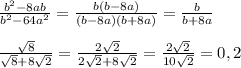 \frac{ b^{2}-8ab }{ b^{2}-64 a^{2} } = \frac{b(b-8a)}{(b-8a)(b+8a)}= \frac{b}{b+8a}\\\\ \frac{ \sqrt{8} }{ \sqrt{8}+8 \sqrt{2} } = \frac{2 \sqrt{2} }{2 \sqrt{2}+8 \sqrt{2} } = \frac{2 \sqrt{2}}{10 \sqrt{2} } =0,2