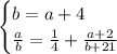 \begin{equation*}&#10;	\begin{cases}&#10;		b=a+4\\&#10;		\frac{a}{b}=\frac{1}{4}+\frac{a+2}{b+21}&#10;	\end{cases}&#10;\end{equation*}