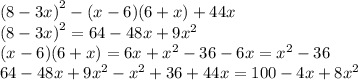 {(8 - 3x)}^{2} - ( x- 6)(6 + x) + 44x \\ {(8 - 3x)}^{2} = 64 - 48x + 9 {x}^{2} \\ (x - 6)(6 + x) = 6x + {x}^{2} - 36 - 6x = {x}^{2} - 36 \\ 64 - 48x + {9x}^{2} - {x}^{2} + 36 + 44x =100 - 4x + 8 {x}^{2}