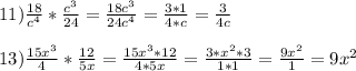 11) \frac{18}{c^4} * \frac{c^3}{24} = \frac{18c^3}{24c^4} = \frac{3*1}{4*c} = \frac{3}{4c} \\ \\ &#10;13) \frac{15x^3}{4} * \frac{12}{5x} = \frac{15x^3*12}{4*5x} = \frac{3*x^2*3}{1*1} = \frac{9x^2}{1} = 9x^2 \\ \\