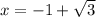 x= -1 + \sqrt{3}