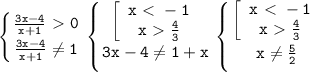 \displaystyle\mathtt{\left\{{{\frac{3x-4}{x+1}\ \textgreater \ 0}\atop{\frac{3x-4}{x+1}\neq1}}\right\left\{{{\left[\begin{array}{ccc}\mathtt{x\ \textless \ -1}\\\mathtt{x\ \textgreater \ \frac{4}{3}}\end{array}\right}\atop{3x-4\neq1+x}}\right\left\{{{\left[\begin{array}{ccc}\mathtt{x\ \textless \ -1}\\\mathtt{x\ \textgreater \ \frac{4}{3}}\end{array}\right}\atop{x\neq\frac{5}{2}}}\right}