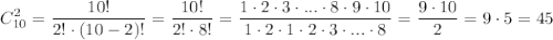 \displaystyle C^{2}_{10}=\dfrac{10!}{2! \cdot (10-2)!}=\dfrac{10!}{2! \cdot 8!}=\dfrac{1 \cdot 2 \cdot 3 \cdot ... \cdot 8 \cdot 9 \cdot 10}{1 \cdot 2 \cdot 1 \cdot 2 \cdot 3 \cdot ... \cdot 8}=\dfrac{9 \cdot 10}{2}=9 \cdot 5 = 45