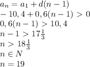 a_n=a_1+d(n-1)\\-10,4+0,6(n-1)\ \textgreater \ 0\\0,6(n-1)\ \textgreater \ 10,4\\n-1\ \textgreater \ 17 \frac{1}{3} \\n\ \textgreater \ 18 \frac{1}{3} \\n\in N \\n=19&#10;