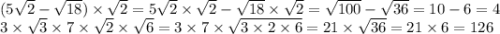 (5 \sqrt{2} - \sqrt{18} ) \times \sqrt{2} = 5 \sqrt{2} \times \sqrt{2} - \sqrt{18 } \times \sqrt{2} = \sqrt{100} - \sqrt{36} = 10 - 6 = 4 \\ 3 \times \sqrt{3} \times 7 \times \sqrt{2} \times \sqrt{6} = 3 \times 7 \times \sqrt{3 \times 2 \times 6} = 21 \times \sqrt{36} = 21 \times 6 = 126