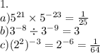 1. \\ a) {5}^{21} \times {5}^{ - 23} = \frac{1}{25} \\ b) {3}^{ - 8} \div {3}^{ - 9} = 3 \\ c)( {2}^{2} )^{ - 3} = {2}^{ - 6} = \frac{1}{64}