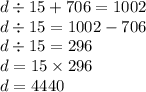 d \div 15 + 706 = 1002 \\ d \div 15 = 1002 - 706 \\ d \div 15 = 296 \\ d = 15 \times 296 \\ d = 4440