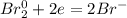 Br^{0}_{2} + 2e = 2Br^{-}