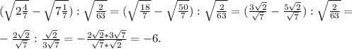(\sqrt{2\frac{4}{7} } -\sqrt{7\frac{1}{7} } ) :\sqrt{\frac{2}{63} } = (\sqrt{\frac{18}{7} } -\sqrt{\frac{50}{7} } ):\sqrt{\frac{2}{63} } = ( \frac{3\sqrt{2} }{\sqrt{7} } -\frac{5\sqrt{2} }{\sqrt{7} } ):\sqrt{\frac{2}{63} }=\\\\-\frac{2\sqrt{2} }{\sqrt{7} } : \frac{\sqrt{2} }{3\sqrt{7} } =-\frac{2\sqrt{2} *3\sqrt{7} }{\sqrt{7}*\sqrt{2} } =-6.